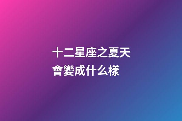 十二星座之夏天會變成什么樣-第1張-星座運勢-玄機派