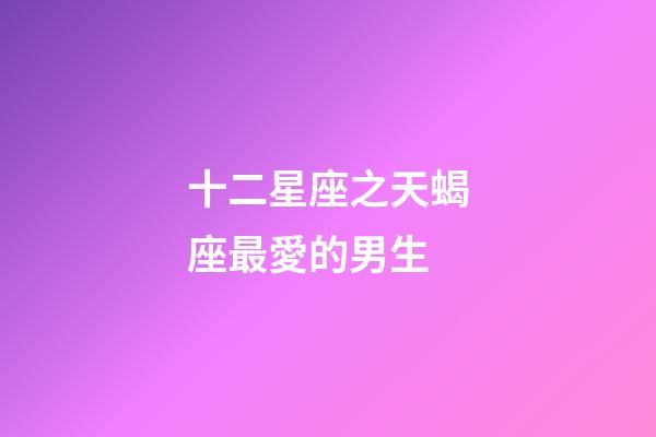 十二星座之天蝎座最愛的男生-第1張-星座運勢-玄機派