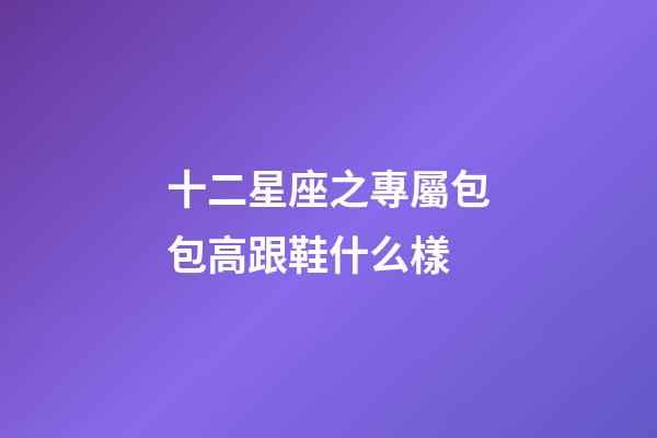 十二星座之專屬包包高跟鞋什么樣-第1張-星座運勢-玄機派