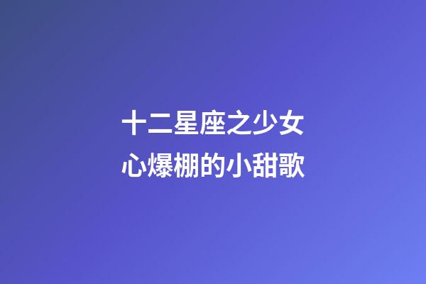 十二星座之少女心爆棚的小甜歌-第1張-星座運勢-玄機派