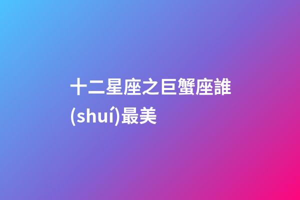 十二星座之巨蟹座誰(shuí)最美-第1張-星座運(yùn)勢(shì)-玄機(jī)派