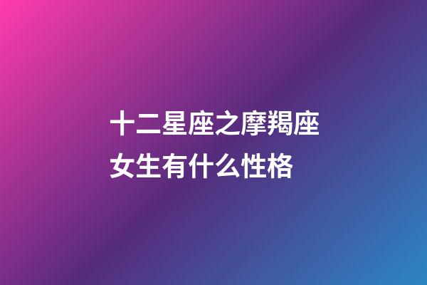 十二星座之摩羯座女生有什么性格-第1張-星座運勢-玄機派