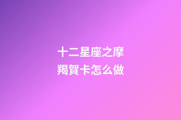 十二星座之摩羯賀卡怎么做-第1張-星座運勢-玄機派