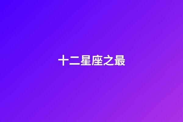 十二星座之最（狗都不談的四大星座）-第1張-星座運勢-玄機派
