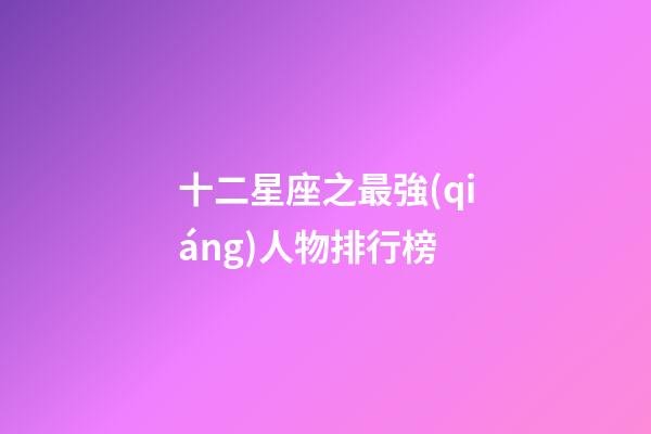 十二星座之最強(qiáng)人物排行榜-第1張-星座運(yùn)勢(shì)-玄機(jī)派