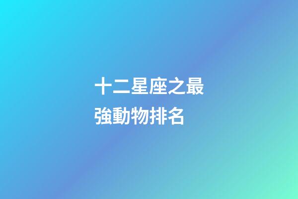 十二星座之最強動物排名-第1張-星座運勢-玄機派