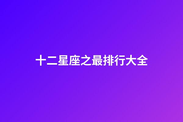 十二星座之最排行大全-第1張-星座運(yùn)勢(shì)-玄機(jī)派