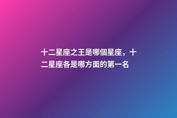 十二星座之王是哪個星座，十二星座各是哪方面的第一名-第1張-觀點-玄機派