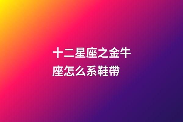 十二星座之金牛座怎么系鞋帶-第1張-星座運勢-玄機派