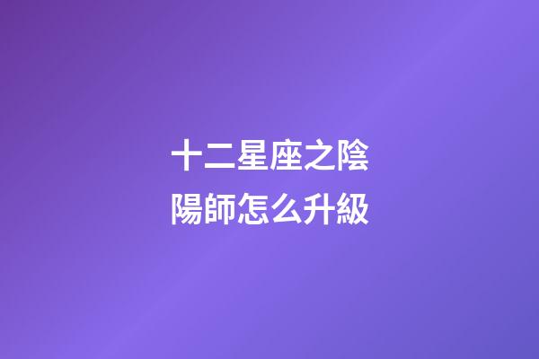 十二星座之陰陽師怎么升級-第1張-星座運勢-玄機派