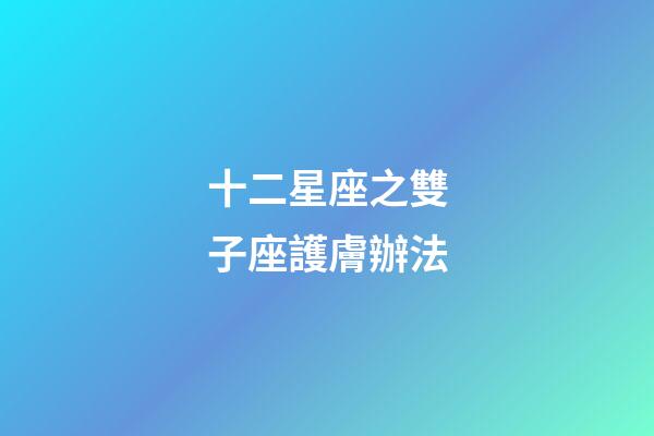 十二星座之雙子座護膚辦法-第1張-星座運勢-玄機派