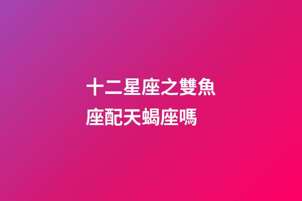 十二星座之雙魚座配天蝎座嗎-第1張-星座運勢-玄機派