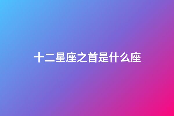 十二星座之首是什么座-第1張-星座運勢-玄機派