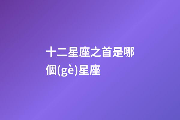 十二星座之首是哪個(gè)星座-第1張-星座運(yùn)勢(shì)-玄機(jī)派