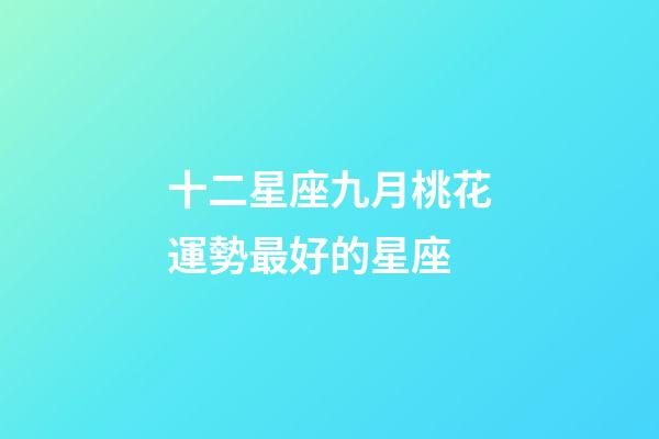 十二星座九月桃花運勢最好的星座-第1張-星座運勢-玄機派