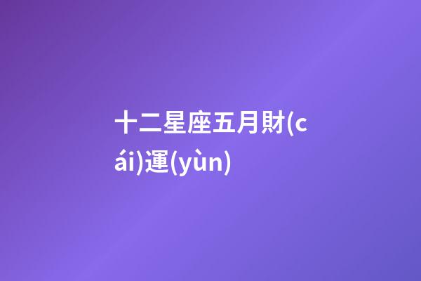 十二星座五月財(cái)運(yùn)-第1張-星座運(yùn)勢-玄機(jī)派