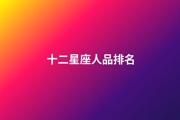 十二星座人品排名-第1張-星座運勢-玄機派