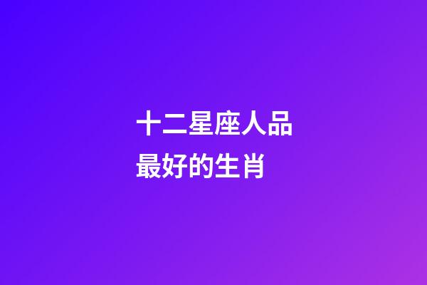 十二星座人品最好的生肖-第1張-星座運(yùn)勢(shì)-玄機(jī)派
