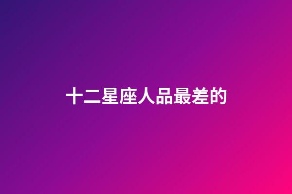 十二星座人品最差的