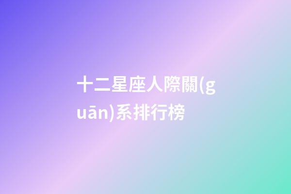 十二星座人際關(guān)系排行榜-第1張-星座運(yùn)勢(shì)-玄機(jī)派