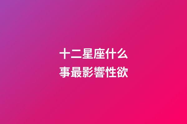 十二星座什么事最影響性欲-第1張-星座運勢-玄機派