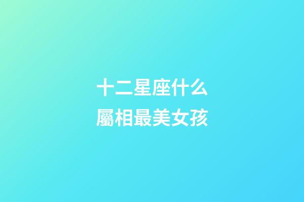 十二星座什么屬相最美女孩-第1張-星座運勢-玄機派