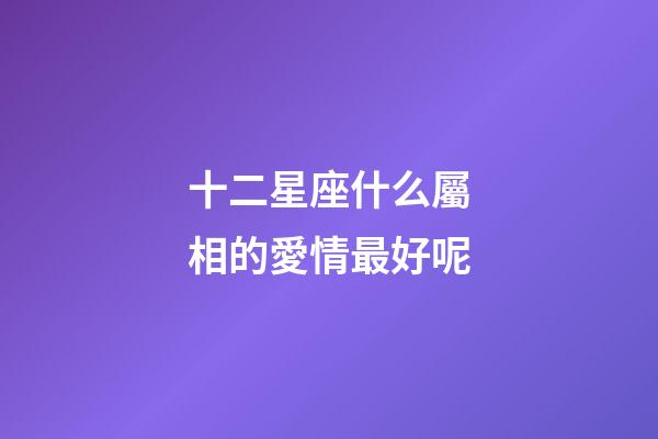 十二星座什么屬相的愛情最好呢-第1張-星座運(yùn)勢(shì)-玄機(jī)派