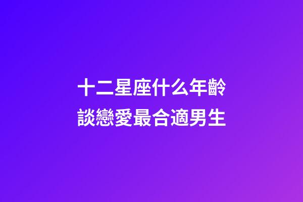 十二星座什么年齡談戀愛最合適男生-第1張-星座運勢-玄機派