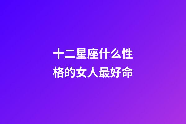 十二星座什么性格的女人最好命-第1張-星座運勢-玄機派