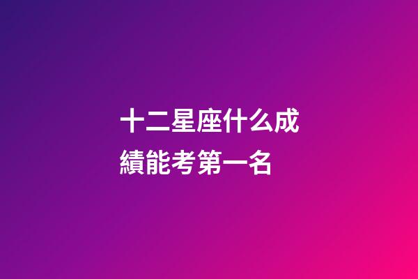 十二星座什么成績能考第一名-第1張-星座運勢-玄機派