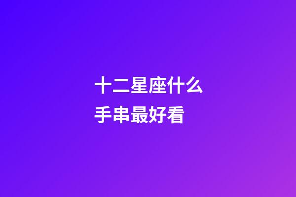 十二星座什么手串最好看-第1張-星座運勢-玄機派