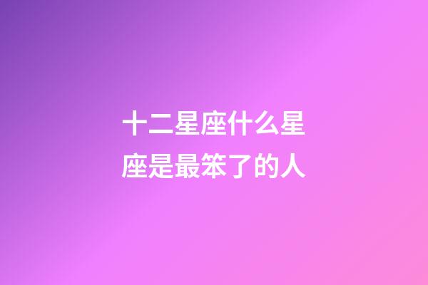 十二星座什么星座是最笨了的人-第1張-星座運勢-玄機派