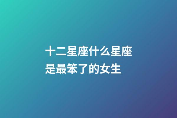 十二星座什么星座是最笨了的女生-第1張-星座運勢-玄機派