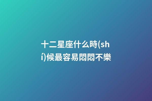 十二星座什么時(shí)候最容易悶悶不樂-第1張-星座運(yùn)勢(shì)-玄機(jī)派