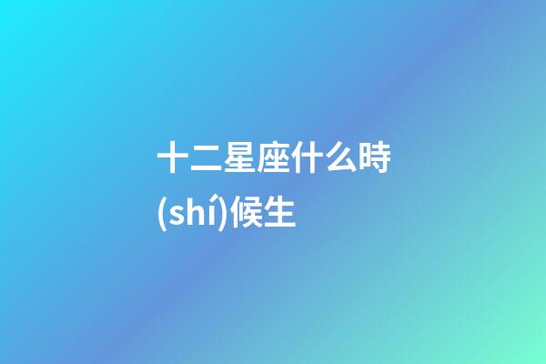 十二星座什么時(shí)候生-第1張-星座運(yùn)勢(shì)-玄機(jī)派