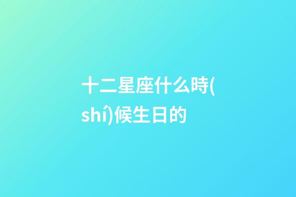 十二星座什么時(shí)候生日的-第1張-星座運(yùn)勢(shì)-玄機(jī)派
