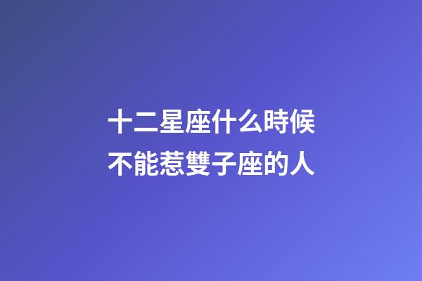 十二星座什么時候不能惹雙子座的人-第1張-星座運勢-玄機派