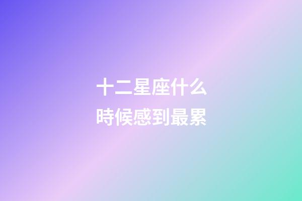 十二星座什么時候感到最累-第1張-星座運勢-玄機派