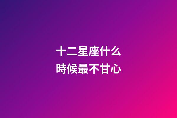 十二星座什么時候最不甘心-第1張-星座運勢-玄機派