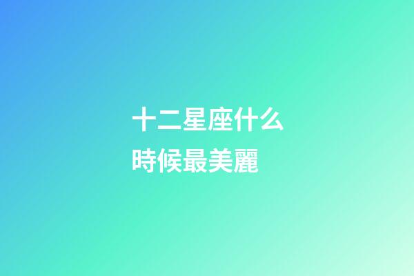 十二星座什么時候最美麗-第1張-星座運勢-玄機派