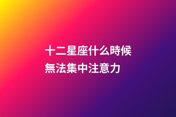十二星座什么時候無法集中注意力-第1張-星座運勢-玄機派