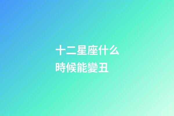 十二星座什么時候能變丑-第1張-星座運(yùn)勢-玄機(jī)派
