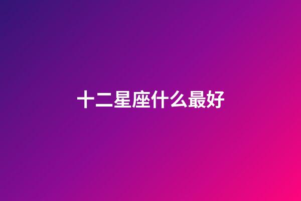 十二星座什么最好-第1張-星座運勢-玄機派