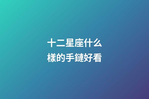 十二星座什么樣的手鏈好看-第1張-星座運勢-玄機派