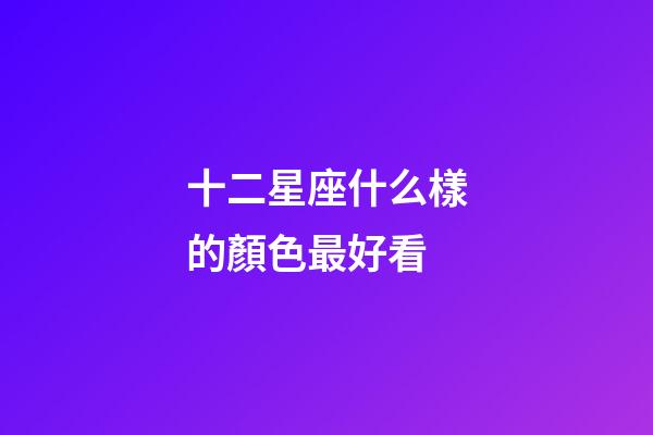 十二星座什么樣的顏色最好看-第1張-星座運勢-玄機派