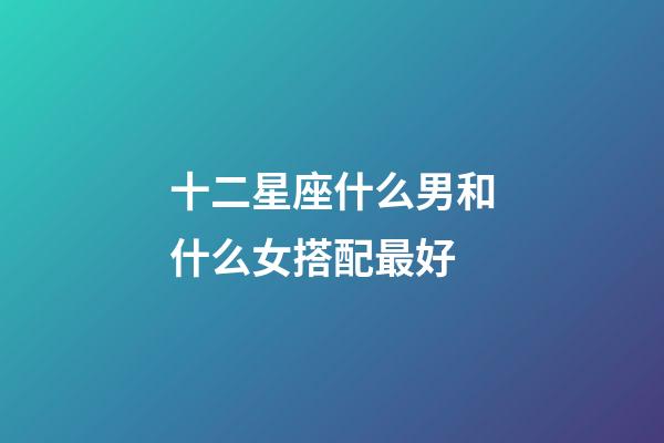 十二星座什么男和什么女搭配最好-第1張-星座運勢-玄機派