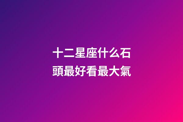 十二星座什么石頭最好看最大氣