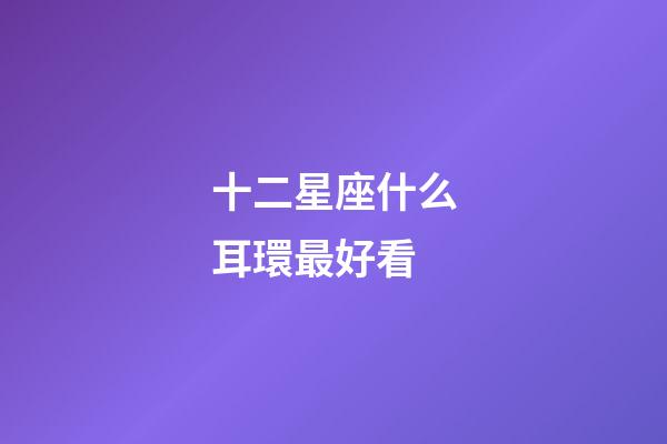 十二星座什么耳環最好看-第1張-星座運勢-玄機派