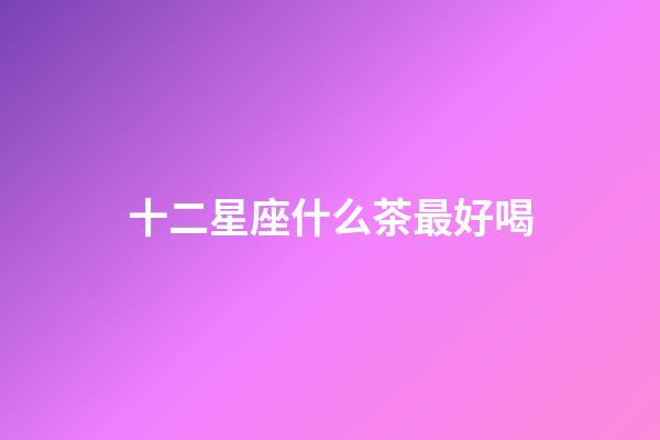 十二星座什么茶最好喝-第1張-星座運勢-玄機派