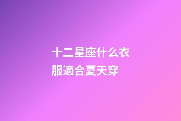 十二星座什么衣服適合夏天穿-第1張-星座運(yùn)勢(shì)-玄機(jī)派